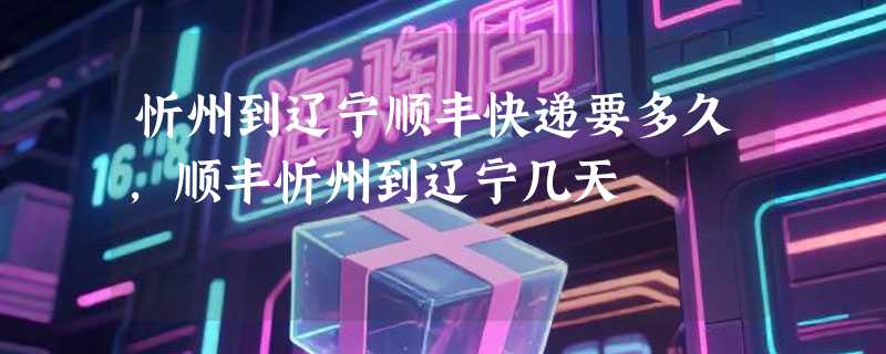 忻州到辽宁顺丰快递要多久，顺丰忻州到辽宁几天