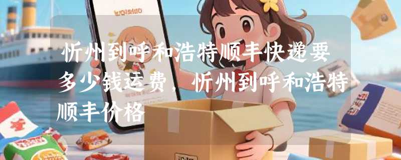 忻州到呼和浩特顺丰快递要多少钱运费，忻州到呼和浩特顺丰价格