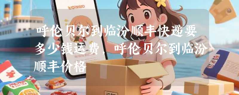 呼伦贝尔到临汾顺丰快递要多少钱运费，呼伦贝尔到临汾顺丰价格