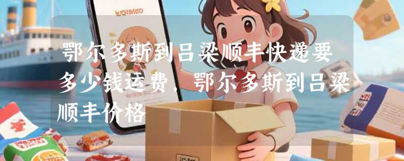 鄂尔多斯到吕梁顺丰快递要多少钱运费，鄂尔多斯到吕梁顺丰价格