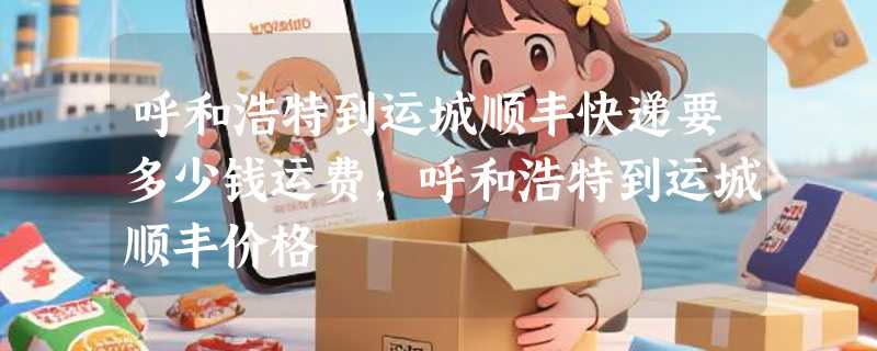 呼和浩特到运城顺丰快递要多少钱运费，呼和浩特到运城顺丰价格