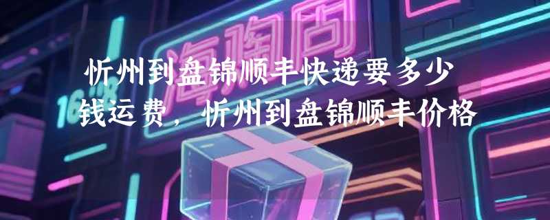 忻州到盘锦顺丰快递要多少钱运费，忻州到盘锦顺丰价格