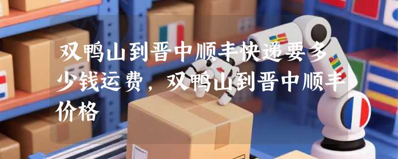 双鸭山到晋中顺丰快递要多少钱运费，双鸭山到晋中顺丰价格