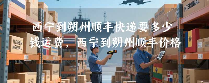 西宁到朔州顺丰快递要多少钱运费，西宁到朔州顺丰价格