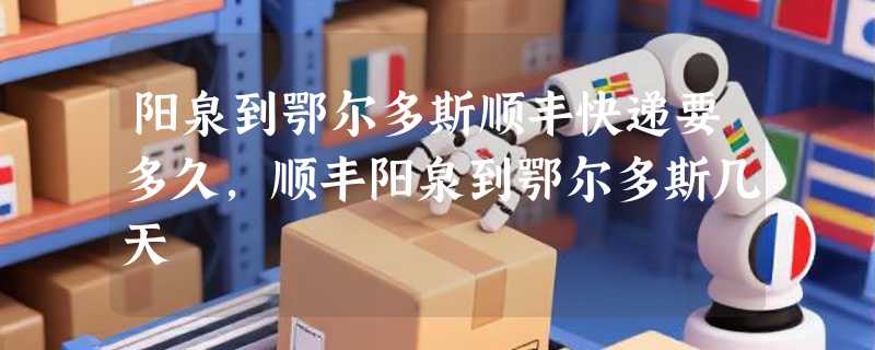 阳泉到鄂尔多斯顺丰快递要多久，顺丰阳泉到鄂尔多斯几天
