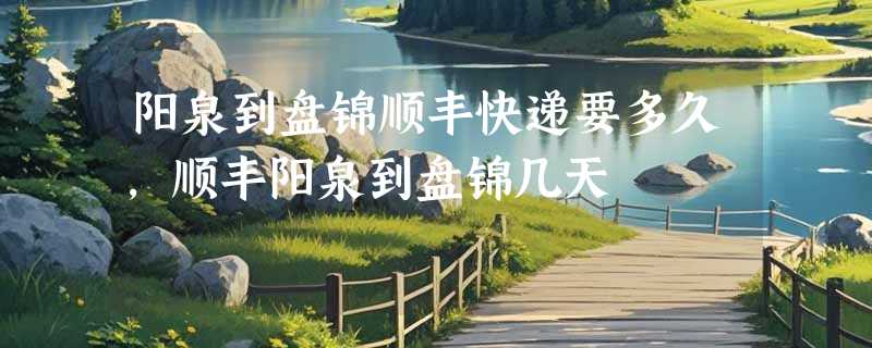 阳泉到盘锦顺丰快递要多久，顺丰阳泉到盘锦几天