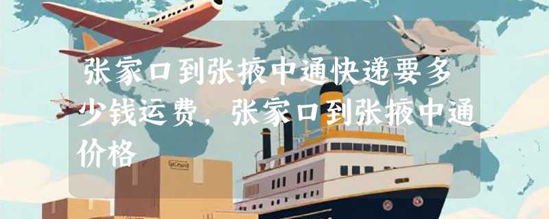 张家口到张掖中通快递要多少钱运费，张家口到张掖中通价格