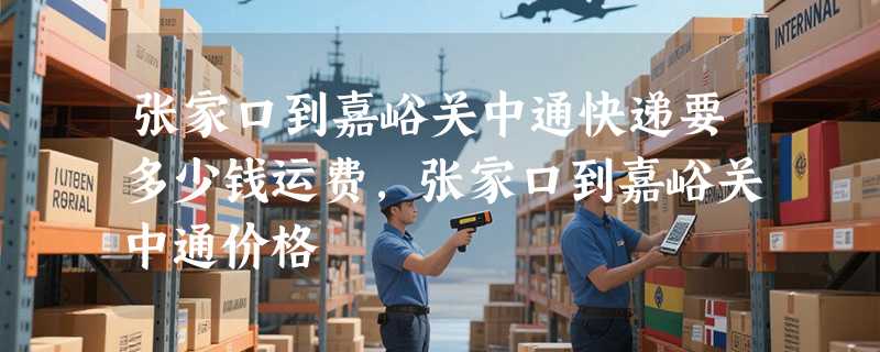 张家口到嘉峪关中通快递要多少钱运费，张家口到嘉峪关中通价格