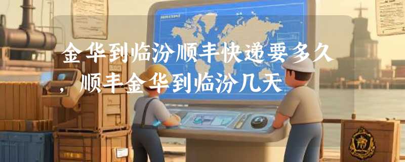 金华到临汾顺丰快递要多久，顺丰金华到临汾几天