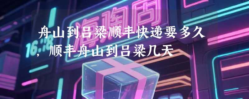 舟山到吕梁顺丰快递要多久，顺丰舟山到吕梁几天