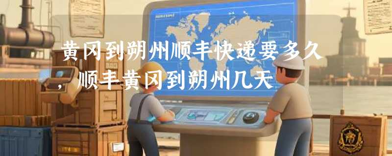 黄冈到朔州顺丰快递要多久，顺丰黄冈到朔州几天