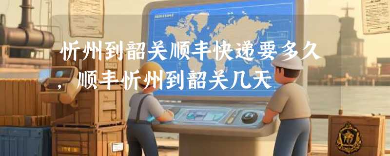 忻州到韶关顺丰快递要多久，顺丰忻州到韶关几天