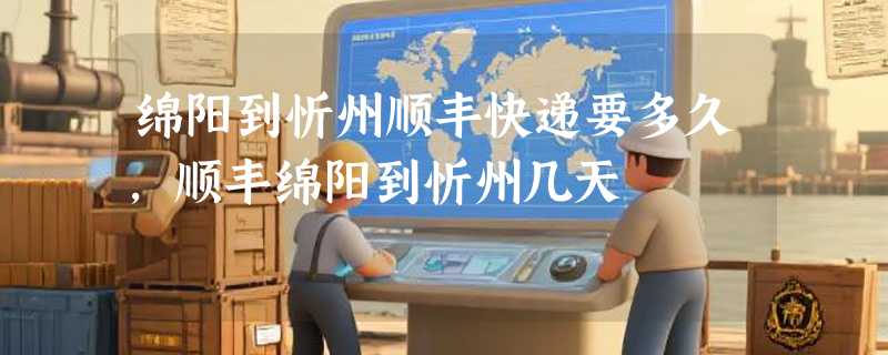 绵阳到忻州顺丰快递要多久，顺丰绵阳到忻州几天