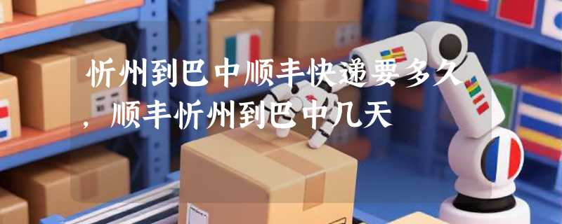 忻州到巴中顺丰快递要多久，顺丰忻州到巴中几天