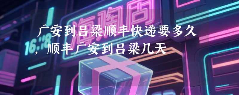 广安到吕梁顺丰快递要多久，顺丰广安到吕梁几天