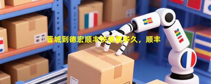 晋城到德宏顺丰快递要多久，顺丰晋城到德宏几天