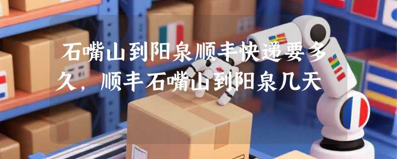 石嘴山到阳泉顺丰快递要多久，顺丰石嘴山到阳泉几天
