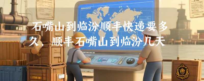 石嘴山到临汾顺丰快递要多久，顺丰石嘴山到临汾几天