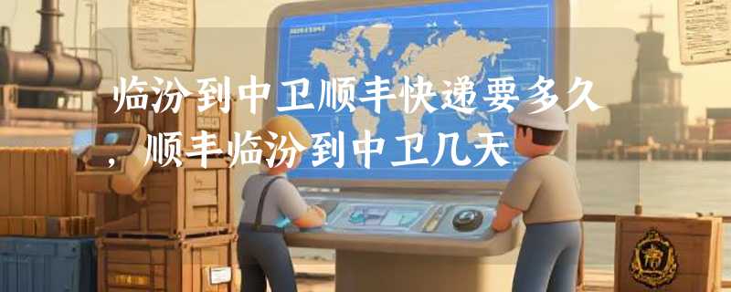 临汾到中卫顺丰快递要多久，顺丰临汾到中卫几天