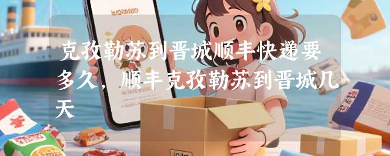 克孜勒苏到晋城顺丰快递要多久，顺丰克孜勒苏到晋城几天