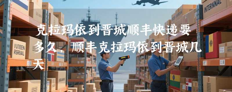 克拉玛依到晋城顺丰快递要多久，顺丰克拉玛依到晋城几天