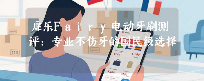 扉乐Fairy电动牙刷测评:专业不伤牙的国民级选择