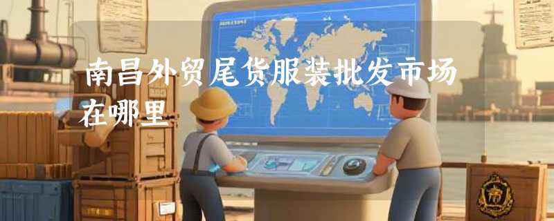 南昌外贸尾货服装批发市场在哪里