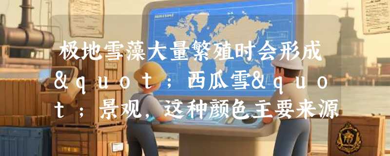 极地雪藻大量繁殖时会形成"西瓜雪"景观，这种颜色主要来源于什么？