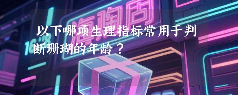 以下哪项生理指标常用于判断珊瑚的年龄？