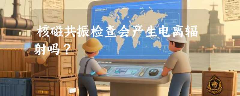 核磁共振检查会产生电离辐射吗？