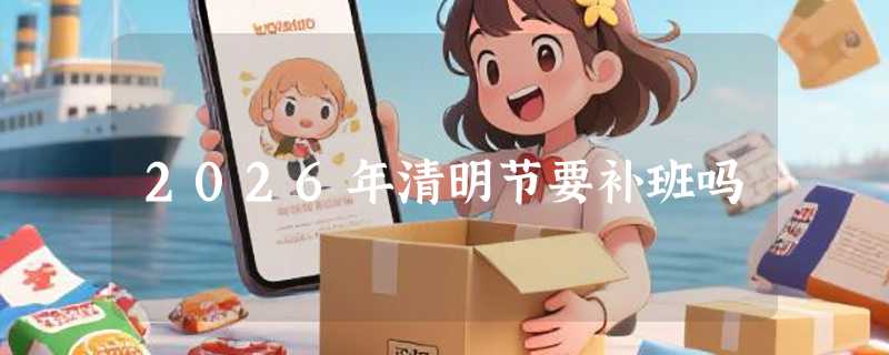 2026年清明节要补班吗