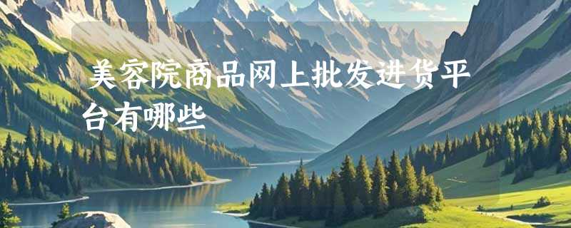 美容院商品网上批发进货平台有哪些