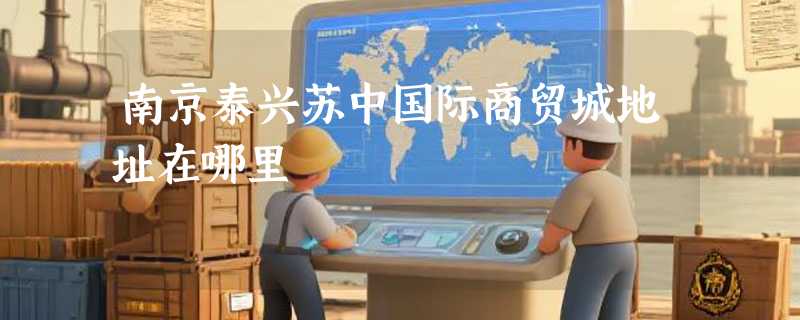 南京泰兴苏中国际商贸城地址在哪里