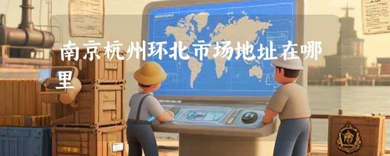 南京杭州环北市场地址在哪里