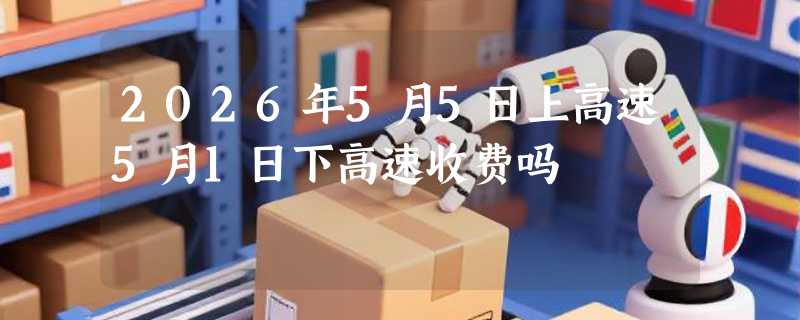 2026年5月5日上高速5月1日下高速收费吗