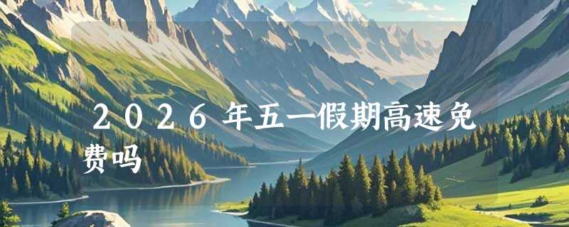 2026年五一假期高速免费吗