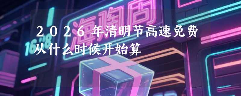 2026年清明节高速免费从什么时候开始算