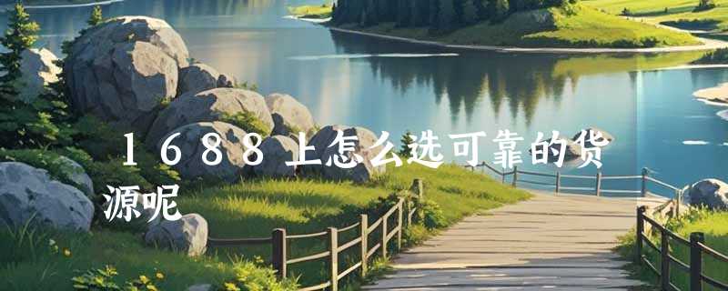1688上怎么选可靠的货源呢