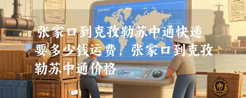 张家口到克孜勒苏中通快递要多少钱运费，张家口到克孜勒苏中通价格