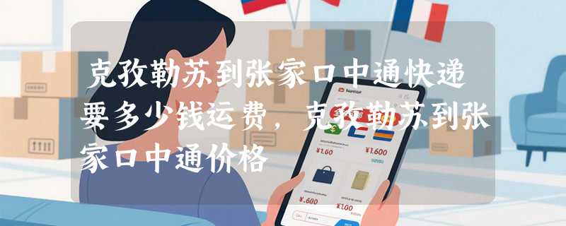克孜勒苏到张家口中通快递要多少钱运费，克孜勒苏到张家口中通价格
