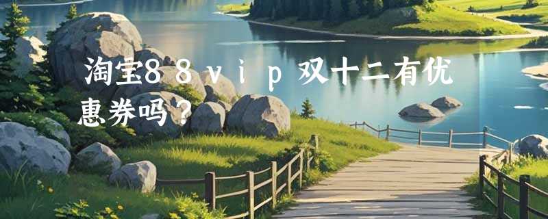 淘宝88vip双十二有优惠券吗？