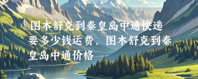 图木舒克到秦皇岛中通快递要多少钱运费，图木舒克到秦皇岛中通价格