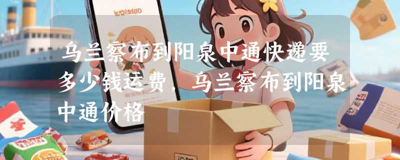 乌兰察布到阳泉中通快递要多少钱运费，乌兰察布到阳泉中通价格