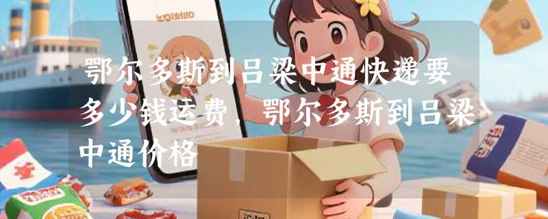 鄂尔多斯到吕梁中通快递要多少钱运费，鄂尔多斯到吕梁中通价格