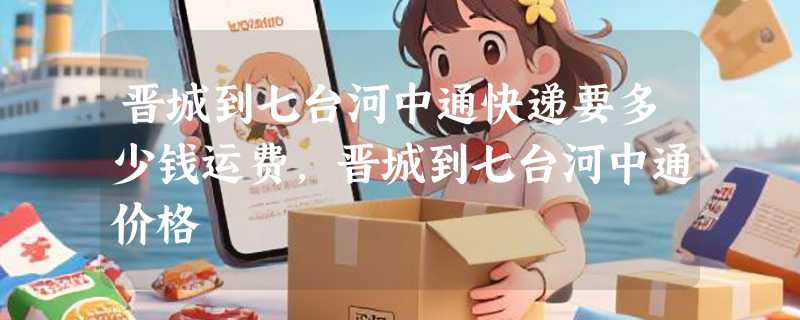 晋城到七台河中通快递要多少钱运费，晋城到七台河中通价格