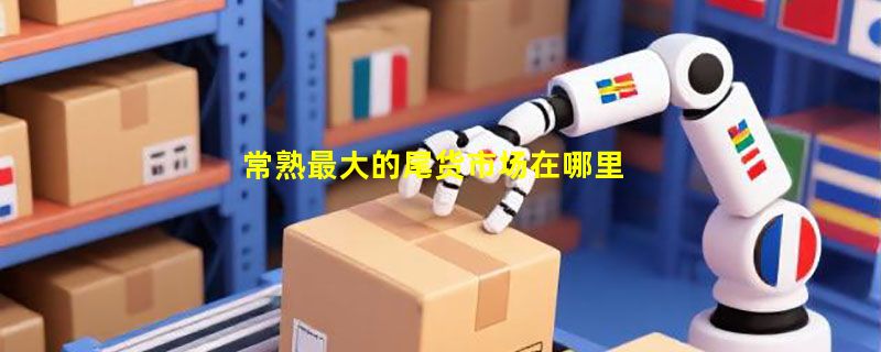 常熟最大的尾货市场在哪里