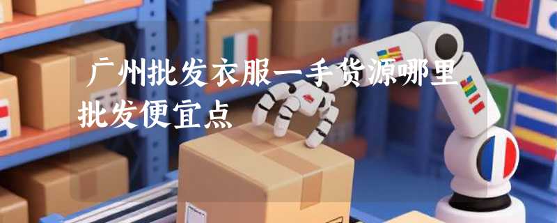 广州批发衣服一手货源哪里批发便宜点