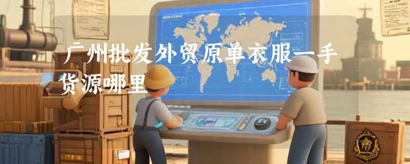 广州批发外贸原单衣服一手货源哪里