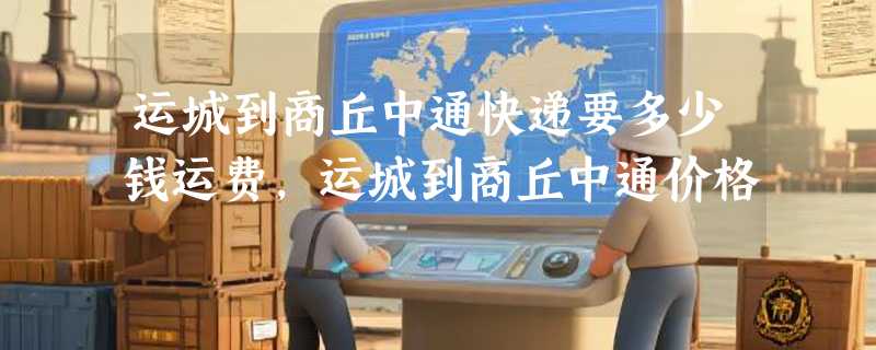 运城到商丘中通快递要多少钱运费，运城到商丘中通价格