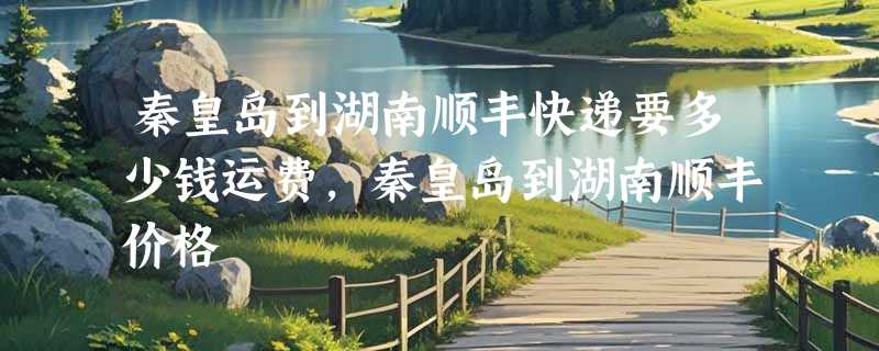 秦皇岛到湖南顺丰快递要多少钱运费，秦皇岛到湖南顺丰价格